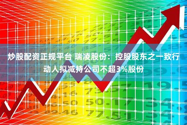 炒股配资正规平台 瑞凌股份：控股股东之一致行动人拟减持公司不超3%股份