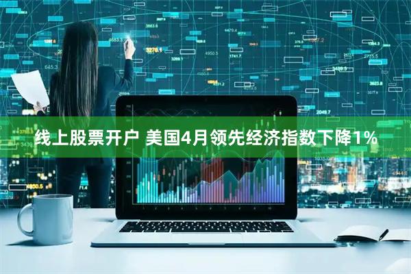 线上股票开户 美国4月领先经济指数下降1%