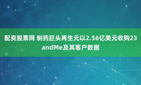 配资股票网 制药巨头再生元以2.56亿美元收购23andMe及其客户数据
