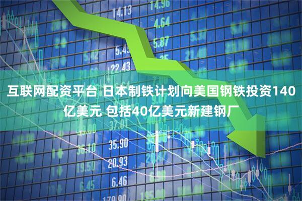 互联网配资平台 日本制铁计划向美国钢铁投资140亿美元 包括40亿美元新建钢厂