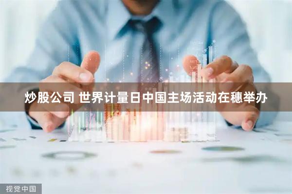 炒股公司 世界计量日中国主场活动在穗举办