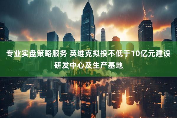 专业实盘策略服务 英维克拟投不低于10亿元建设研发中心及生产基地