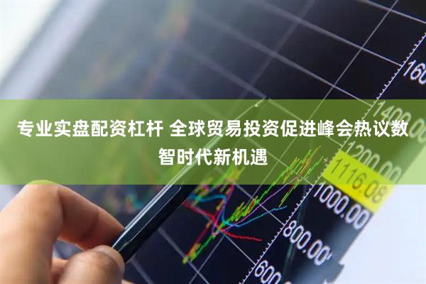 专业实盘配资杠杆 全球贸易投资促进峰会热议数智时代新机遇
