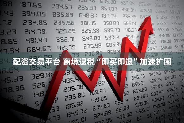 配资交易平台 离境退税“即买即退”加速扩围