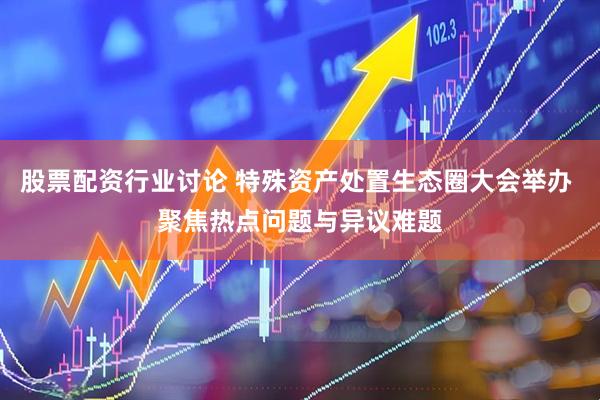 股票配资行业讨论 特殊资产处置生态圈大会举办 聚焦热点问题与异议难题