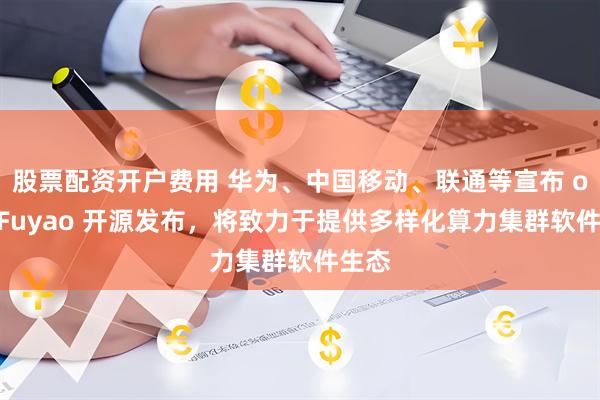 股票配资开户费用 华为、中国移动、联通等宣布 openFuyao 开源发布，将致力于提供多样化算力集群软件生态