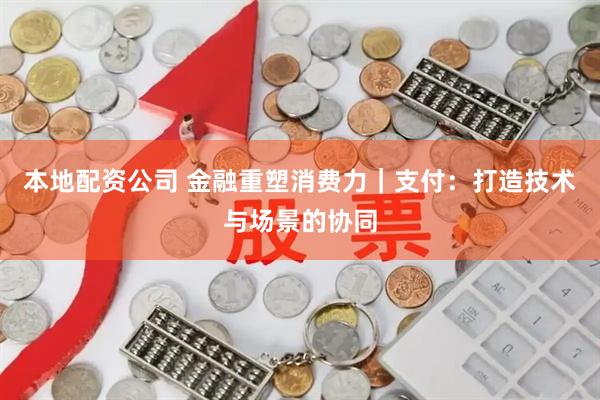 本地配资公司 金融重塑消费力｜支付：打造技术与场景的协同