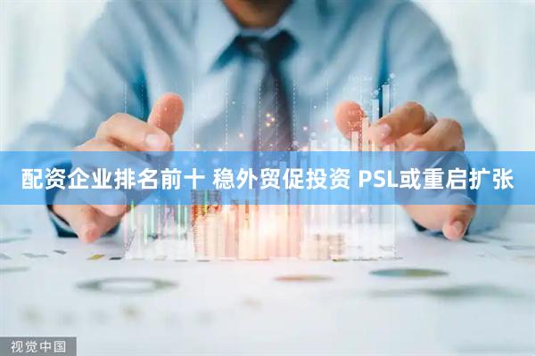 配资企业排名前十 稳外贸促投资 PSL或重启扩张