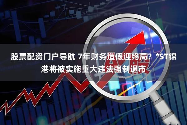 股票配资门户导航 7年财务造假迎终局？*ST锦港将被实施重大违法强制退市