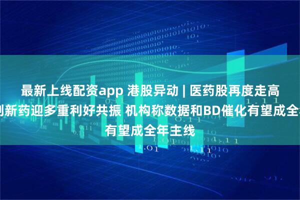 最新上线配资app 港股异动 | 医药股再度走高 国产创新药迎多重利好共振 机构称数据和BD催化有望成全年主线