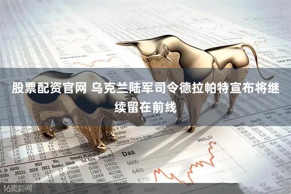 股票配资官网 乌克兰陆军司令德拉帕特宣布将继续留在前线