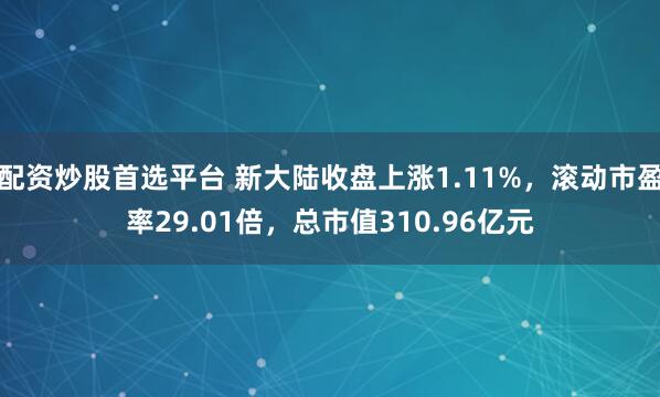 配资炒股首选平台 新大陆收盘上涨1.11%，滚动市盈率29.01倍，总市值310.96亿元