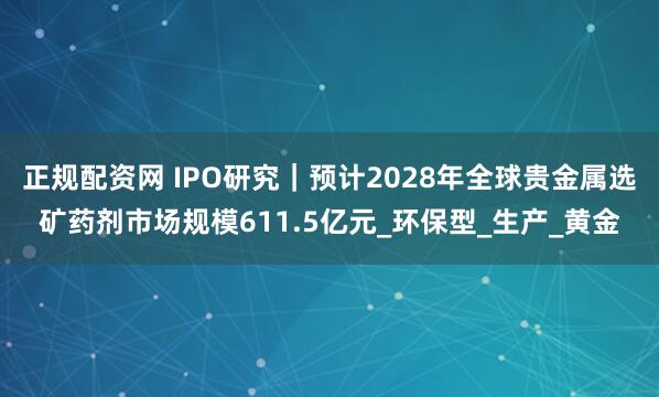 正规配资网 IPO研究｜预计2028年全球贵金属选矿药剂市场规模611.5亿元_环保型_生产_黄金