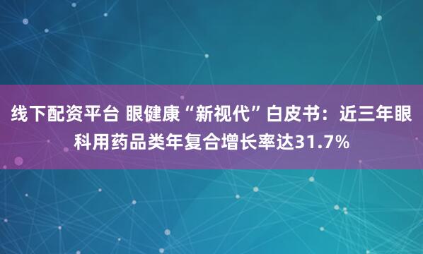 线下配资平台 眼健康“新视代”白皮书：近三年眼科用药品类年复合增长率达31.7%