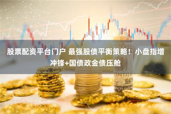 股票配资平台门户 最强股债平衡策略！小盘指增冲锋+国债政金债压舱