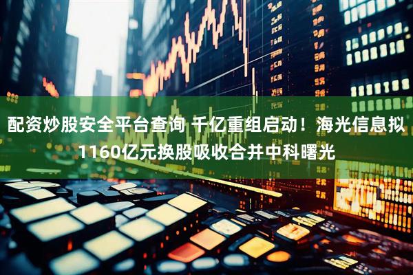 配资炒股安全平台查询 千亿重组启动！海光信息拟1160亿元换股吸收合并中科曙光