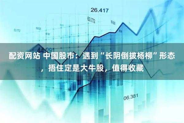 配资网站 中国股市：遇到“长阴倒拔杨柳”形态，捂住定是大牛股，值得收藏