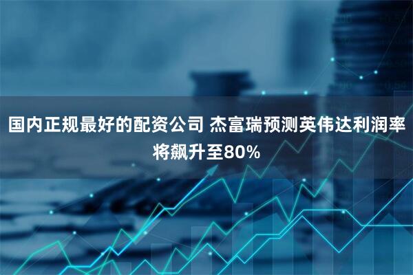 国内正规最好的配资公司 杰富瑞预测英伟达利润率将飙升至80%