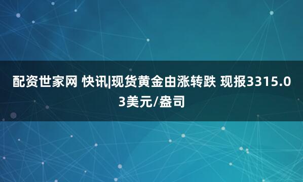 配资世家网 快讯|现货黄金由涨转跌 现报3315.03美元/盎司