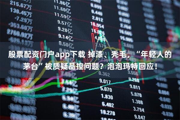股票配资门户app下载 掉漆、秃毛，“年轻人的茅台”被质疑品控问题？泡泡玛特回应！