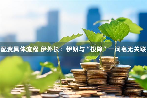 配资具体流程 伊外长：伊朗与“投降”一词毫无关联