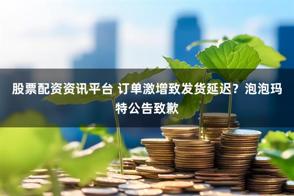 股票配资资讯平台 订单激增致发货延迟？泡泡玛特公告致歉