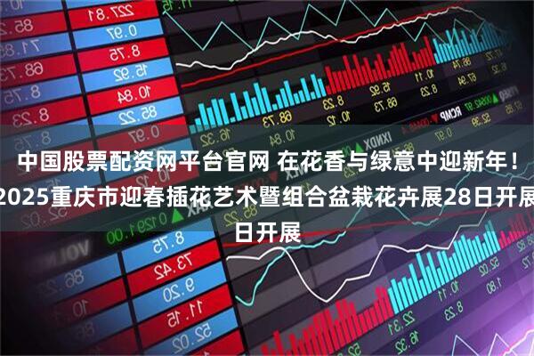 中国股票配资网平台官网 在花香与绿意中迎新年！2025重庆市迎春插花艺术暨组合盆栽花卉展28日开展