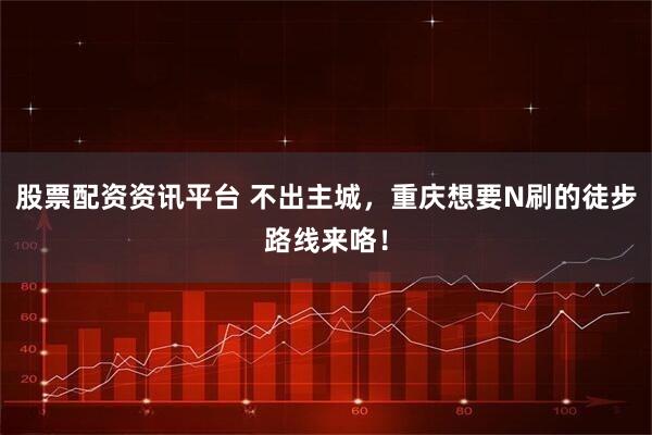 股票配资资讯平台 不出主城，重庆想要N刷的徒步路线来咯！