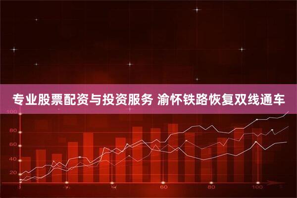 专业股票配资与投资服务 渝怀铁路恢复双线通车