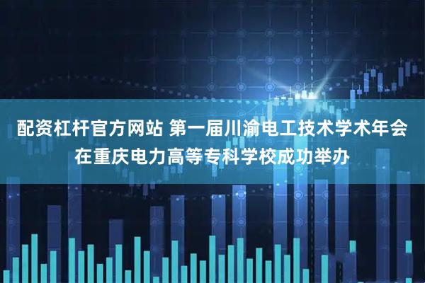 配资杠杆官方网站 第一届川渝电工技术学术年会在重庆电力高等专科学校成功举办