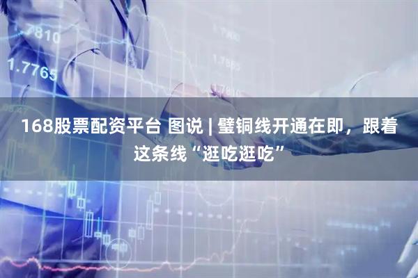 168股票配资平台 图说 | 璧铜线开通在即，跟着这条线“逛吃逛吃”