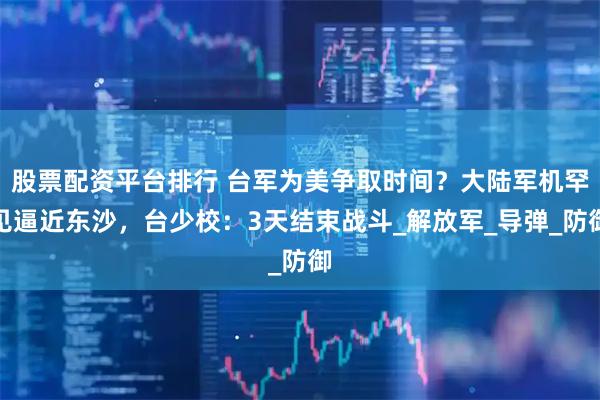 股票配资平台排行 台军为美争取时间？大陆军机罕见逼近东沙，台少校：3天结束战斗_解放军_导弹_防御