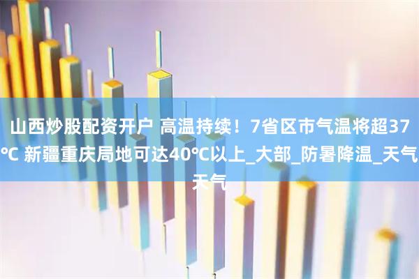 山西炒股配资开户 高温持续！7省区市气温将超37℃ 新疆重庆局地可达40℃以上_大部_防暑降温_天气