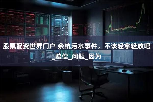 股票配资世界门户 余杭污水事件，不该轻拿轻放吧_赔偿_问题_因为