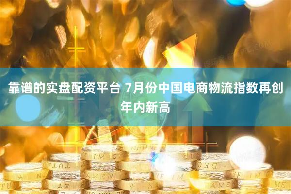 靠谱的实盘配资平台 7月份中国电商物流指数再创年内新高