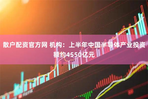 散户配资官方网 机构：上半年中国半导体产业投资额约4550亿元