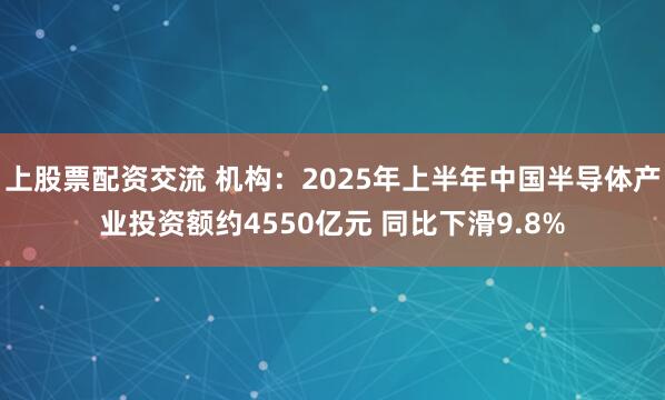 上股票配资交流 机构：2025年上半年中国半导体产业投资额约4550亿元 同比下滑9.8%