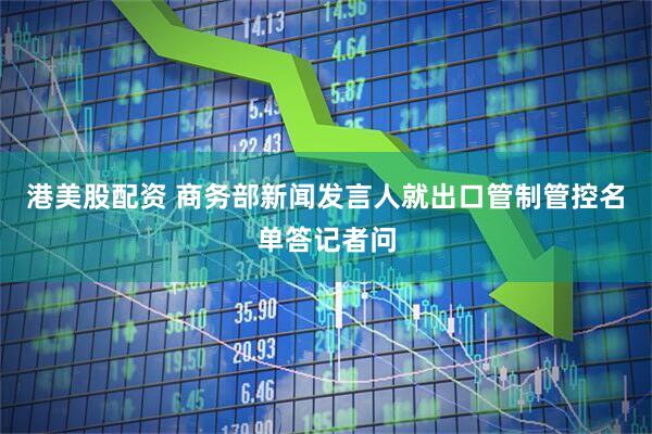 港美股配资 商务部新闻发言人就出口管制管控名单答记者问