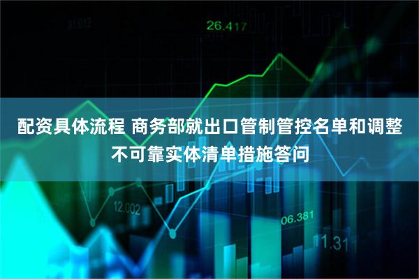 配资具体流程 商务部就出口管制管控名单和调整不可靠实体清单措施答问