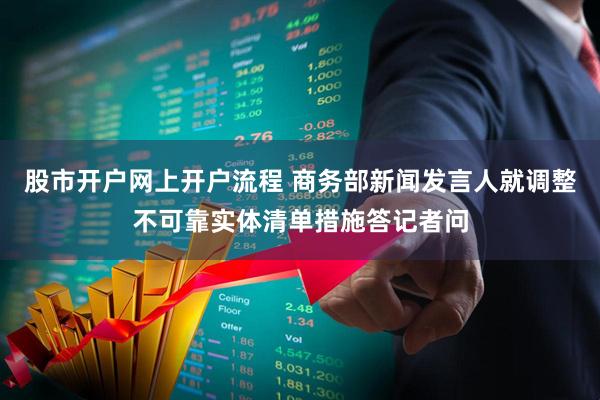 股市开户网上开户流程 商务部新闻发言人就调整不可靠实体清单措施答记者问