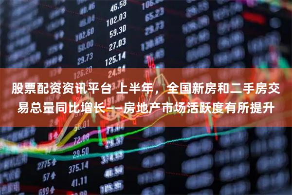 股票配资资讯平台 上半年，全国新房和二手房交易总量同比增长——房地产市场活跃度有所提升