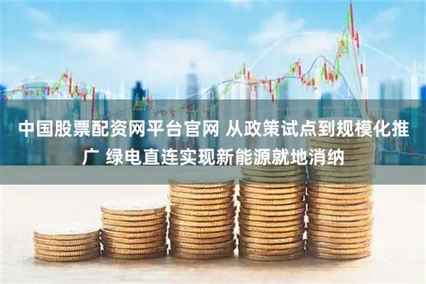 中国股票配资网平台官网 从政策试点到规模化推广 绿电直连实现新能源就地消纳