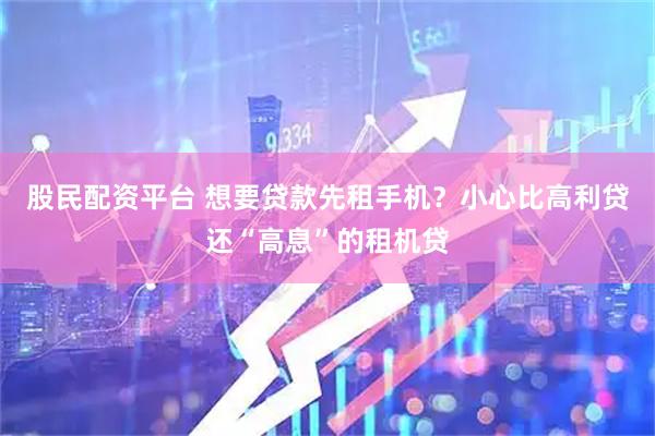 股民配资平台 想要贷款先租手机？小心比高利贷还“高息”的租机贷