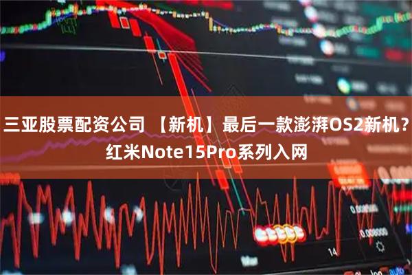三亚股票配资公司 【新机】最后一款澎湃OS2新机？红米Note15Pro系列入网