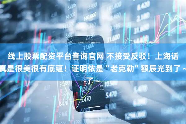 线上股票配资平台查询官网 不接受反驳！上海话真是很美很有底蕴！证明侬是“老克勒”额辰光到了～