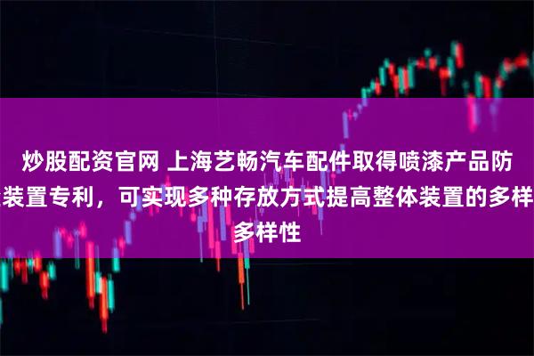 炒股配资官网 上海艺畅汽车配件取得喷漆产品防尘装置专利，可实现多种存放方式提高整体装置的多样性