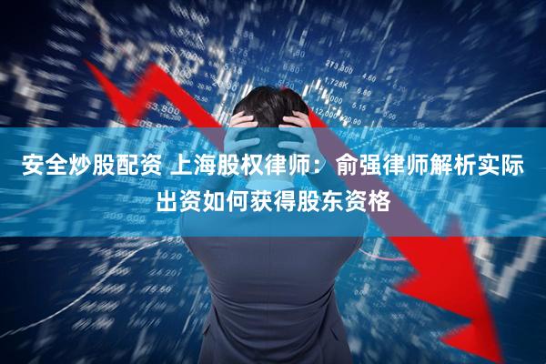 安全炒股配资 上海股权律师：俞强律师解析实际出资如何获得股东资格