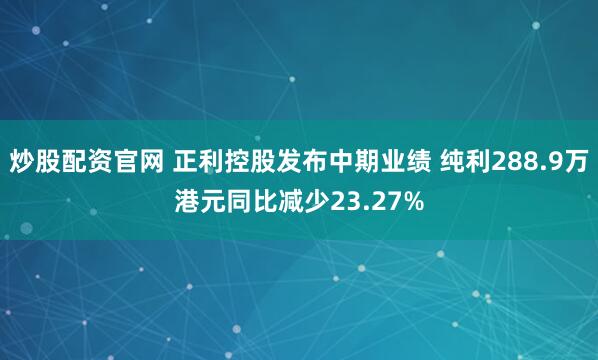 炒股配资官网 正利控股发布中期业绩 纯利288.9万港元同比减少23.27%