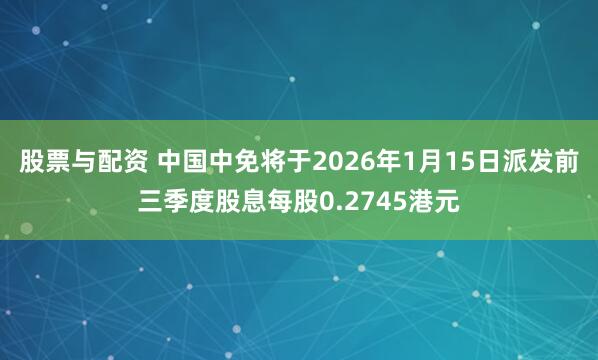 股票与配资 中国中免将于2026年1月15日派发前三季度股息每股0.2745港元