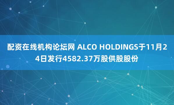 配资在线机构论坛网 ALCO HOLDINGS于11月24日发行4582.37万股供股股份
